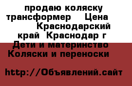 продаю коляску трансформер  › Цена ­ 1 500 - Краснодарский край, Краснодар г. Дети и материнство » Коляски и переноски   